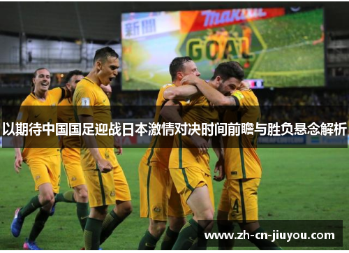 以期待中国国足迎战日本激情对决时间前瞻与胜负悬念解析