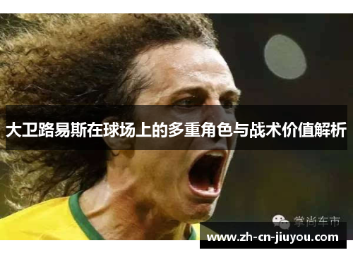 大卫路易斯在球场上的多重角色与战术价值解析