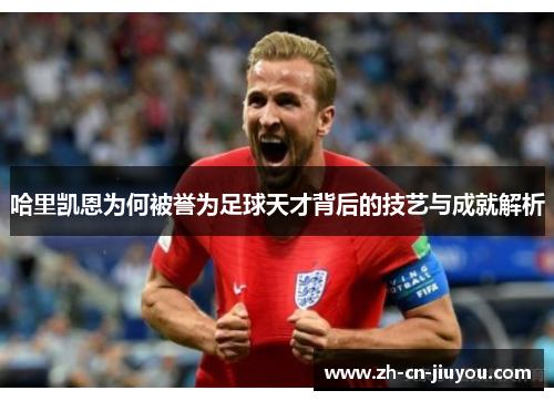 哈里凯恩为何被誉为足球天才背后的技艺与成就解析