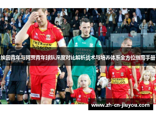 埃因青年与阿贾青年球队深度对比解析战术与培养体系全方位指南手册