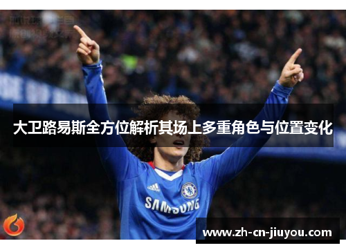 大卫路易斯全方位解析其场上多重角色与位置变化