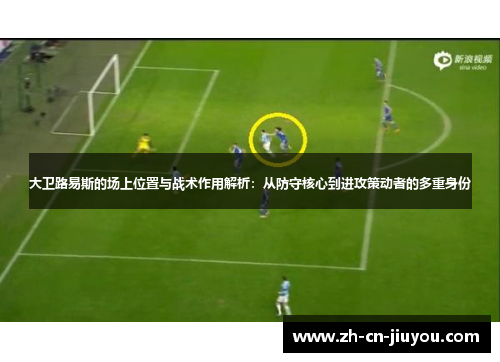 大卫路易斯的场上位置与战术作用解析：从防守核心到进攻策动者的多重身份