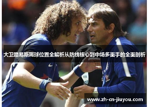 大卫路易斯踢球位置全解析从防线核心到中场多面手的全面剖析