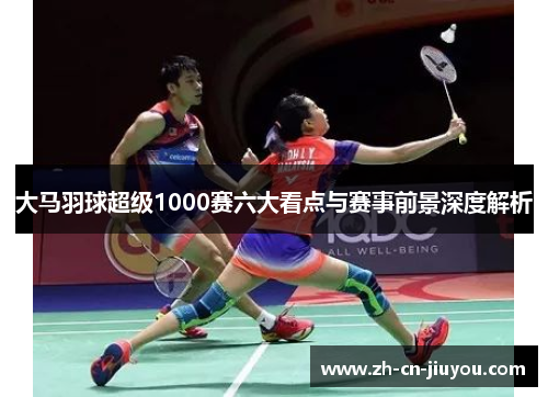大马羽球超级1000赛六大看点与赛事前景深度解析