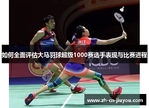 如何全面评估大马羽球超级1000赛选手表现与比赛进程