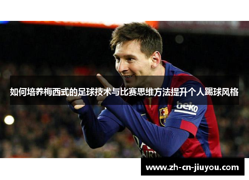 如何培养梅西式的足球技术与比赛思维方法提升个人踢球风格