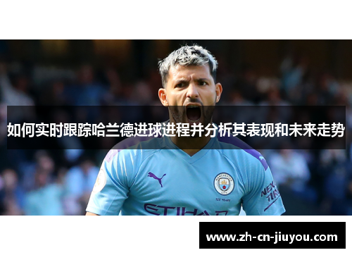 如何实时跟踪哈兰德进球进程并分析其表现和未来走势