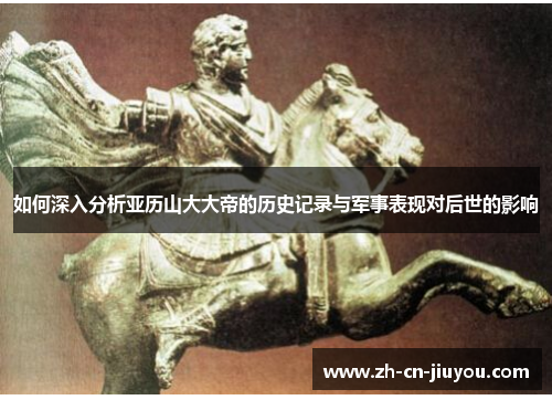 如何深入分析亚历山大大帝的历史记录与军事表现对后世的影响