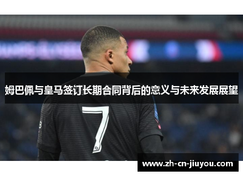 姆巴佩与皇马签订长期合同背后的意义与未来发展展望