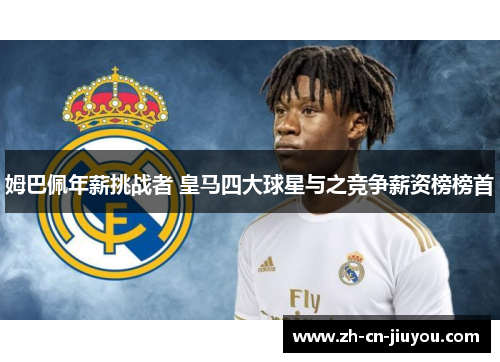 姆巴佩年薪挑战者 皇马四大球星与之竞争薪资榜榜首