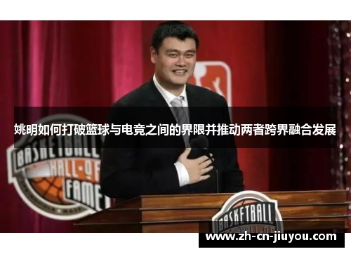 姚明如何打破篮球与电竞之间的界限并推动两者跨界融合发展