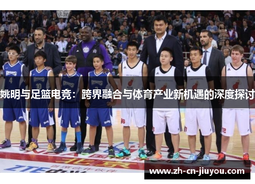 姚明与足篮电竞：跨界融合与体育产业新机遇的深度探讨