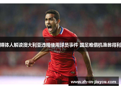 媒体人解读澳大利亚违规使用球员事件 国足难借机渔翁得利