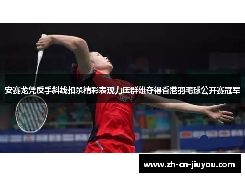 安赛龙凭反手斜线扣杀精彩表现力压群雄夺得香港羽毛球公开赛冠军