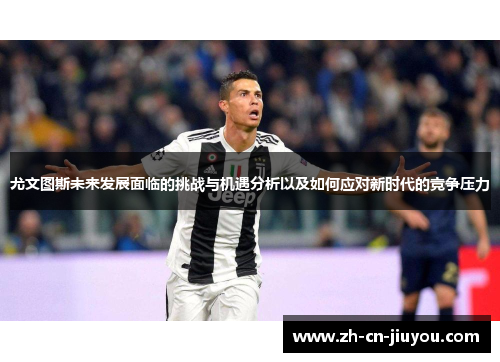 尤文图斯未来发展面临的挑战与机遇分析以及如何应对新时代的竞争压力