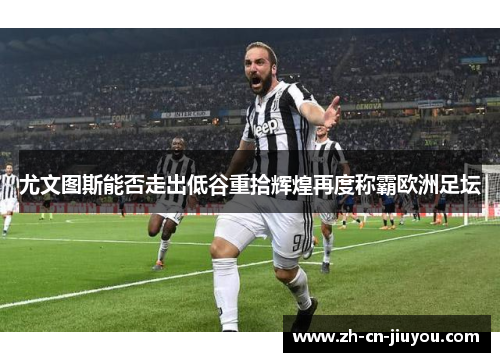 尤文图斯能否走出低谷重拾辉煌再度称霸欧洲足坛