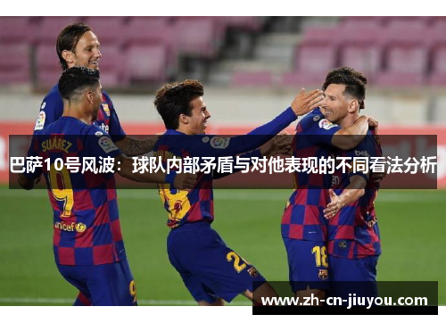 巴萨10号风波：球队内部矛盾与对他表现的不同看法分析