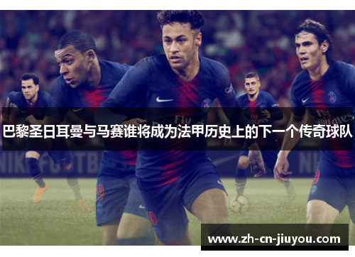 巴黎圣日耳曼与马赛谁将成为法甲历史上的下一个传奇球队 巴黎圣日耳曼与马赛谁将成为法甲历史上的下一个传奇球队