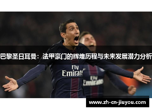 巴黎圣日耳曼：法甲豪门的辉煌历程与未来发展潜力分析