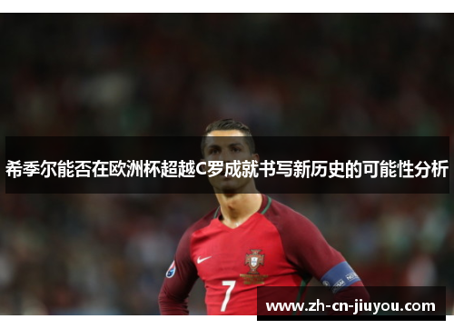希季尔能否在欧洲杯超越C罗成就书写新历史的可能性分析