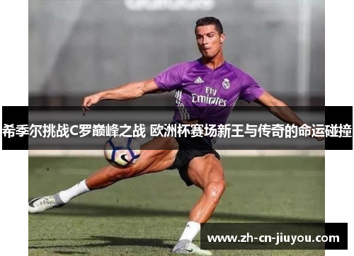 希季尔挑战C罗巅峰之战 欧洲杯赛场新王与传奇的命运碰撞