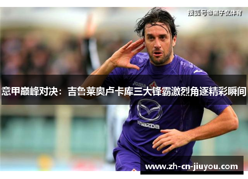 意甲巅峰对决：吉鲁莱奥卢卡库三大锋霸激烈角逐精彩瞬间