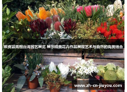 戴资颖亮相台湾园艺展览 展示精美花卉作品展现艺术与自然的完美结合 戴资颖亮相台湾园艺展览 展示精美花卉作品展现艺术与自然的完美结合