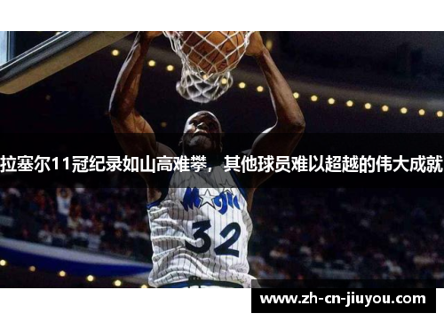 拉塞尔11冠纪录如山高难攀，其他球员难以超越的伟大成就