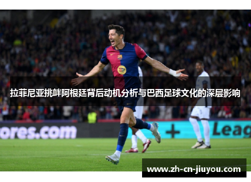 拉菲尼亚挑衅阿根廷背后动机分析与巴西足球文化的深层影响