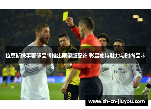 拉莫斯携手奢侈品牌推出限量版配饰 彰显独特魅力与时尚品味