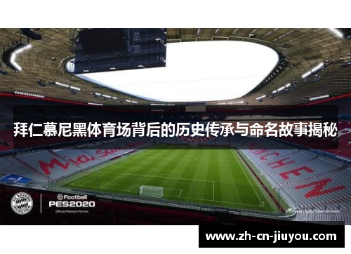 拜仁慕尼黑体育场背后的历史传承与命名故事揭秘