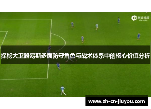 探秘大卫路易斯多面防守角色与战术体系中的核心价值分析